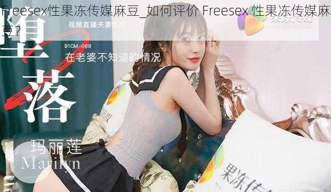 Freesex性果冻传媒麻豆_如何评价 Freesex 性果冻传媒麻豆?