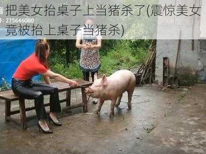 把美女抬桌子上当猪杀了(震惊美女竟被抬上桌子当猪杀)