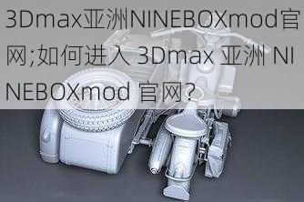 3Dmax亚洲NINEBOXmod官网;如何进入 3Dmax 亚洲 NINEBOXmod 官网?