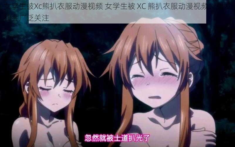 女学生被Xc熊扒衣服动漫视频 女学生被 XC 熊扒衣服动漫视频:引发社会广泛关注