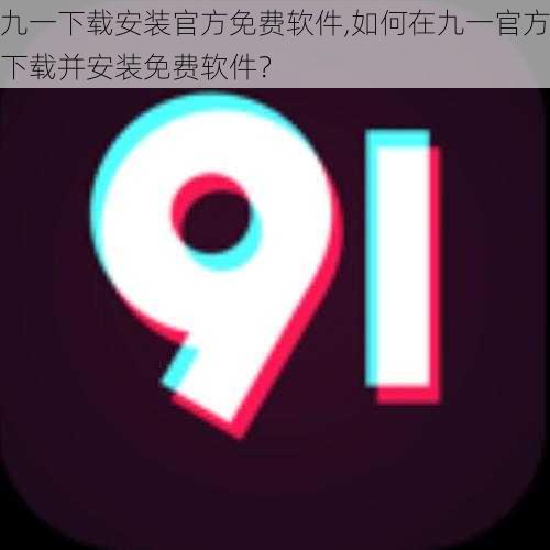 九一下载安装官方免费软件,如何在九一官方下载并安装免费软件?