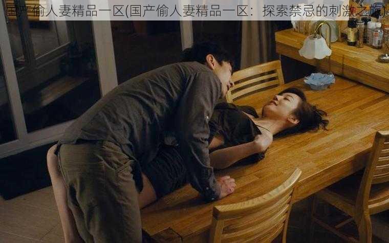 国产偷人妻精品一区(国产偷人妻精品一区:探索禁忌的刺激之旅)