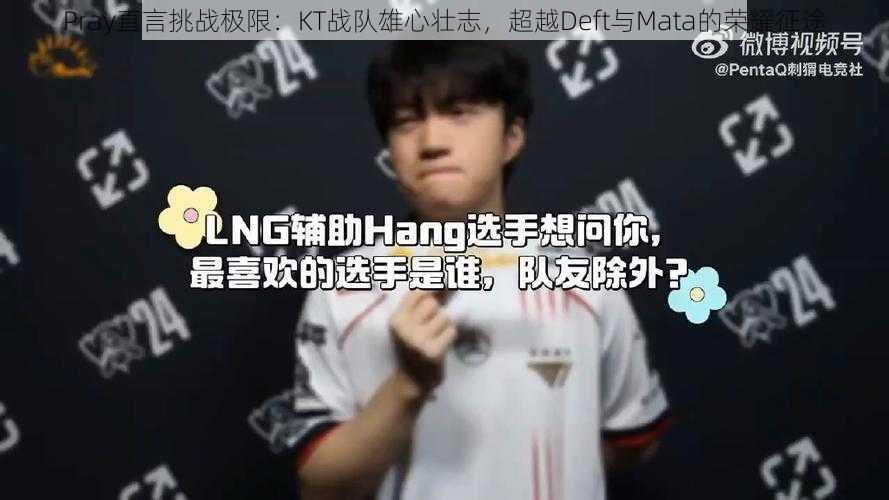 Pray直言挑战极限:KT战队雄心壮志,超越Deft与Mata的荣耀征途