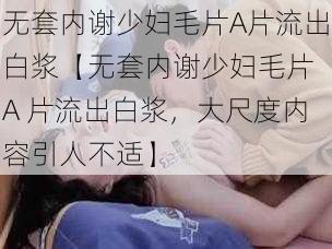 无套内谢少妇毛片A片流出白浆【无套内谢少妇毛片 A 片流出白浆,大尺度内容引人不适】
