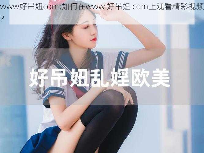 www好吊妞com;如何在www 好吊妞 com上观看精彩视频?
