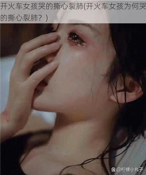 开火车女孩哭的撕心裂肺(开火车女孩为何哭的撕心裂肺?)