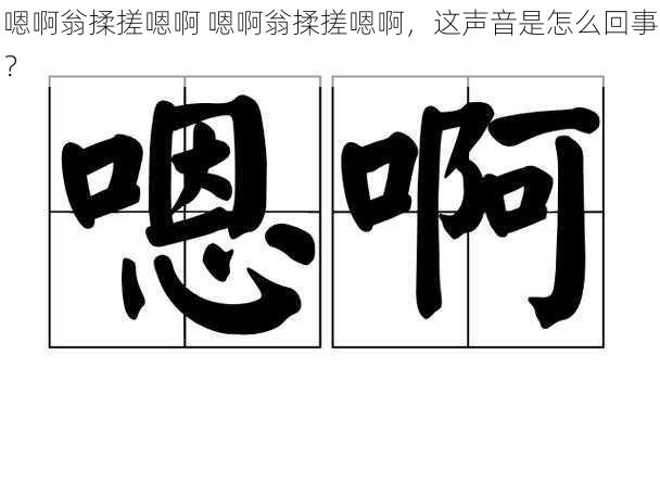嗯啊翁揉搓嗯啊 嗯啊翁揉搓嗯啊,这声音是怎么回事?