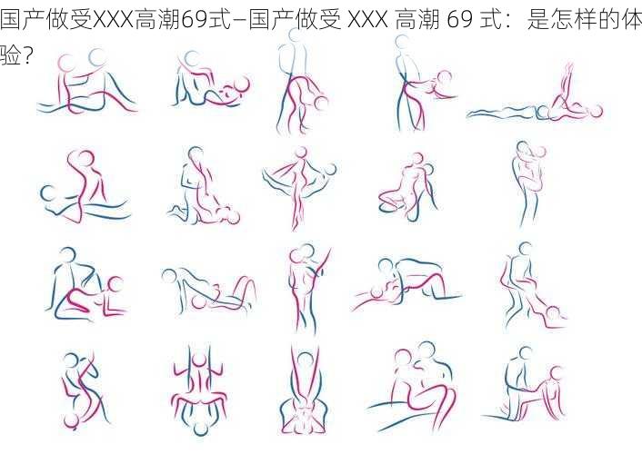 国产做受XXX高潮69式—国产做受 XXX 高潮 69 式:是怎样的体验?