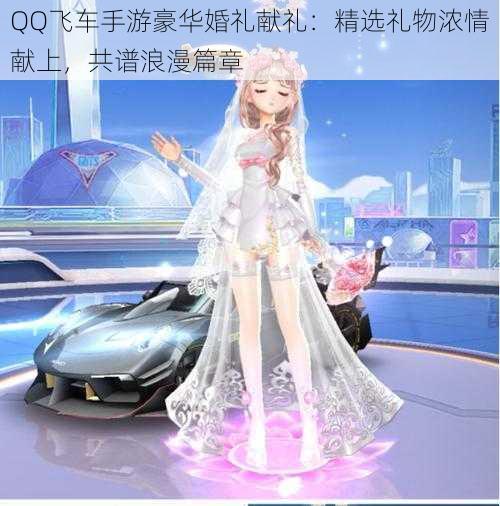 QQ飞车手游豪华婚礼献礼:精选礼物浓情献上,共谱浪漫篇章
