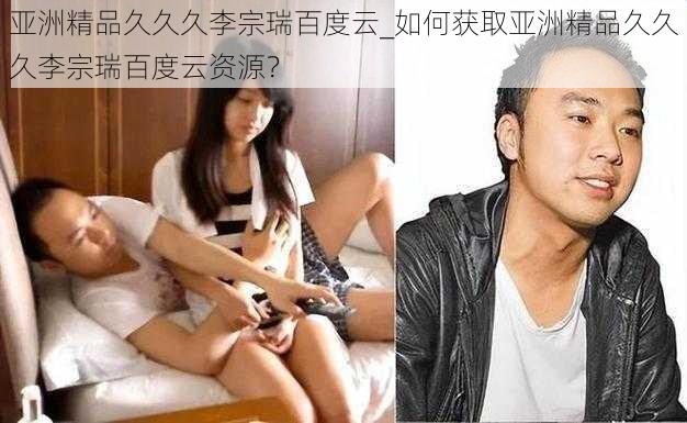 亚洲精品久久久李宗瑞百度云_如何获取亚洲精品久久久李宗瑞百度云资源?