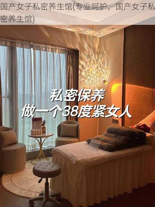 国产女子私密养生馆(专业呵护,国产女子私密养生馆)