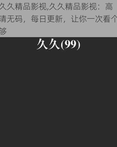 久久精品影视,久久精品影视:高清无码,每日更新,让你一次看个够