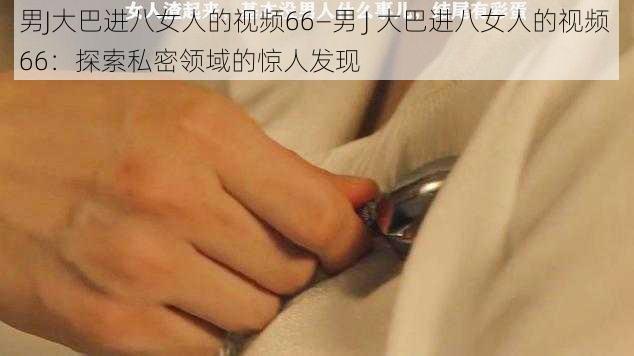男J大巴进八女人的视频66—男 J 大巴进八女人的视频 66:探索私密领域的惊人发现