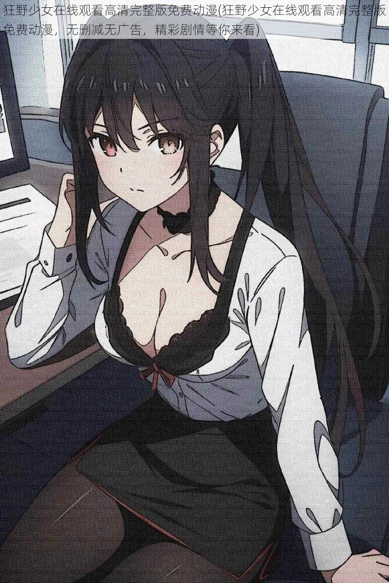 狂野少女在线观看高清完整版免费动漫(狂野少女在线观看高清完整版免费动漫,无删减无广告,精彩剧情等你来看)