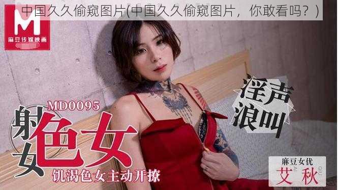 中国久久偷窥图片(中国久久偷窥图片,你敢看吗?)