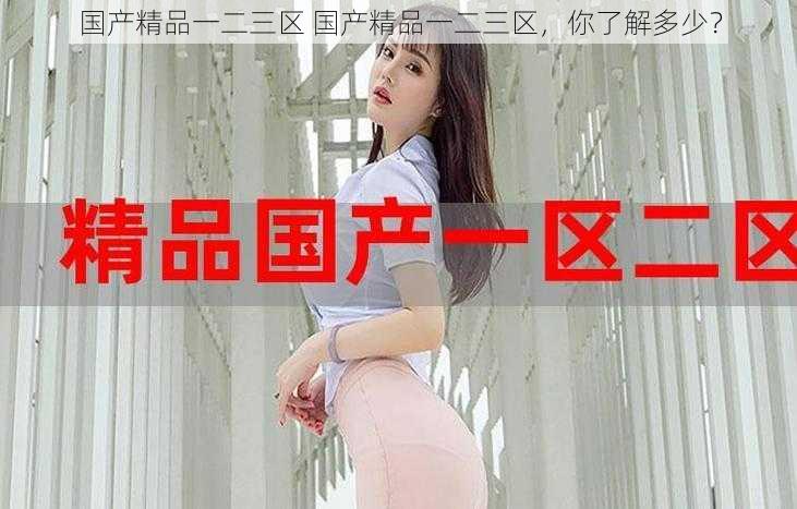 国产精品一二三区 国产精品一二三区,你了解多少?