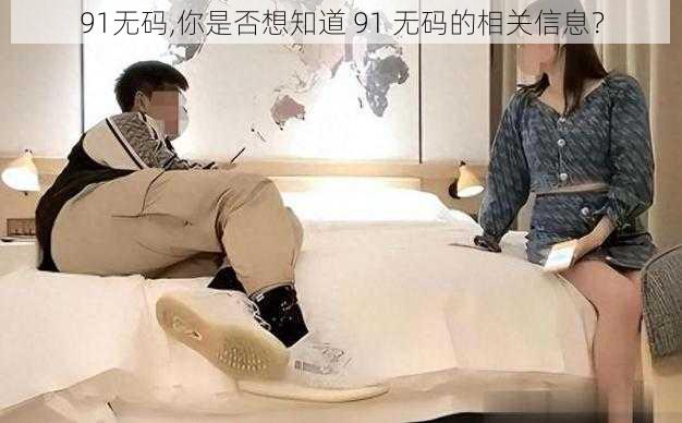 91无码,你是否想知道 91 无码的相关信息?