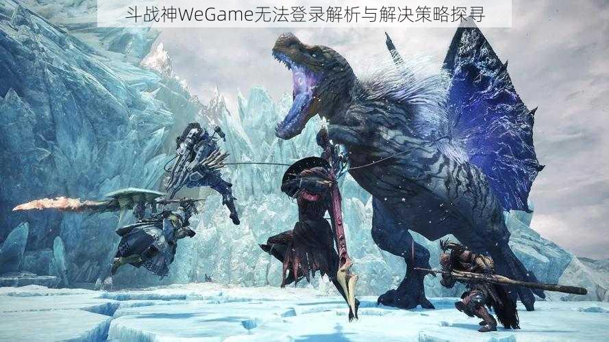 斗战神WeGame无法登录解析与解决策略探寻