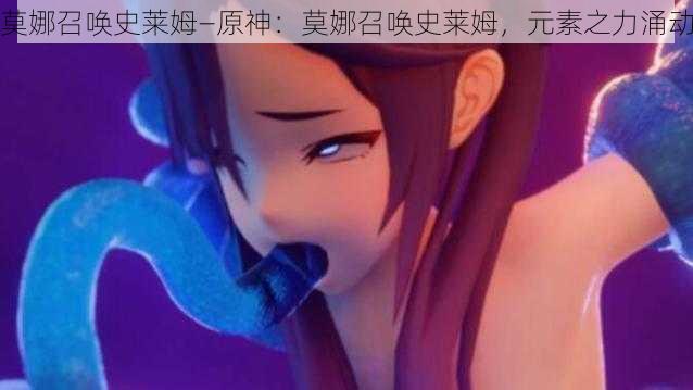 莫娜召唤史莱姆—原神:莫娜召唤史莱姆,元素之力涌动