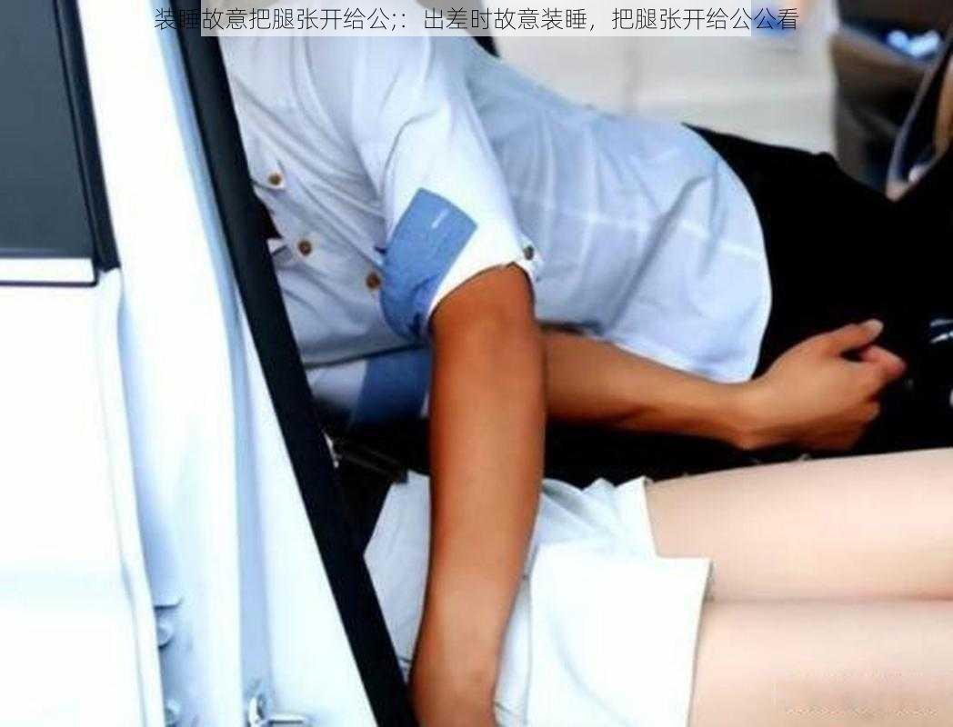 装睡故意把腿张开给公;:出差时故意装睡,把腿张开给公公看