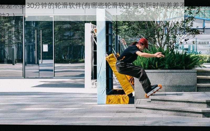 差差不多30分钟的轮滑软件(有哪些轮滑软件与实际时间差差不多 30 分钟?)