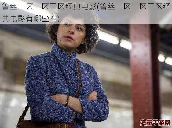 鲁丝一区二区三区经典电影(鲁丝一区二区三区经典电影有哪些?)