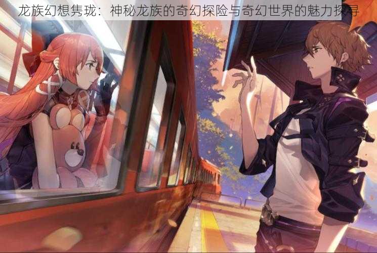 龙族幻想隽珑:神秘龙族的奇幻探险与奇幻世界的魅力探寻