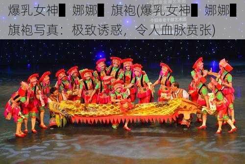 爆乳女神▌娜娜▌旗袍(爆乳女神▌娜娜▌旗袍写真:极致诱惑,令人血脉贲张)