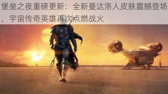堡垒之夜重磅更新:全新曼达洛人皮肤震撼登场,宇宙传奇英雄再次点燃战火