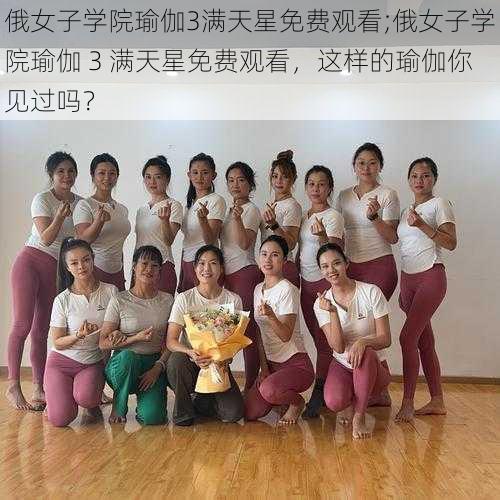 俄女子学院瑜伽3满天星免费观看;俄女子学院瑜伽 3 满天星免费观看,这样的瑜伽你见过吗?