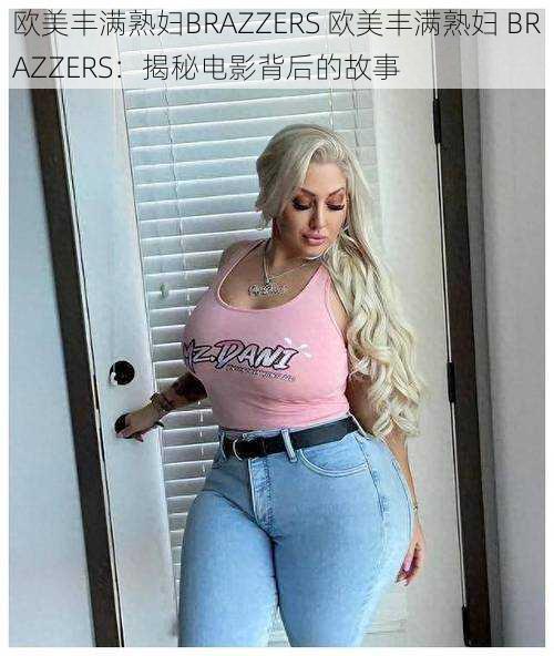 欧美丰满熟妇BRAZZERS 欧美丰满熟妇 BRAZZERS:揭秘电影背后的故事