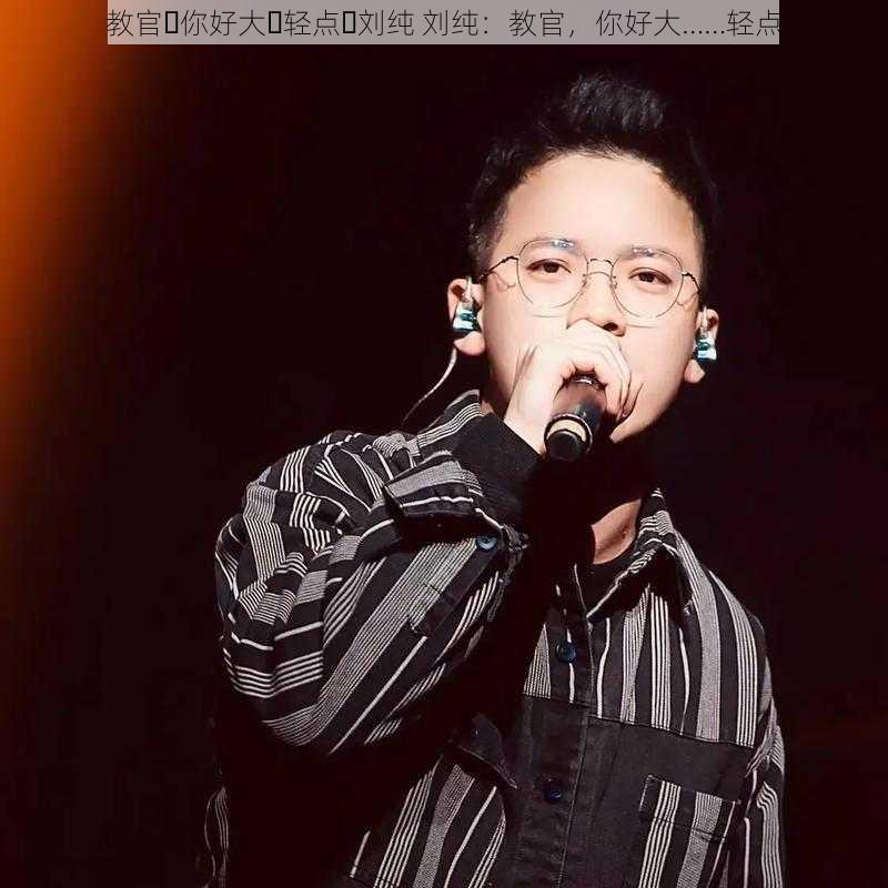 教官⋯你好大⋯轻点⋯刘纯 刘纯:教官,你好大……轻点