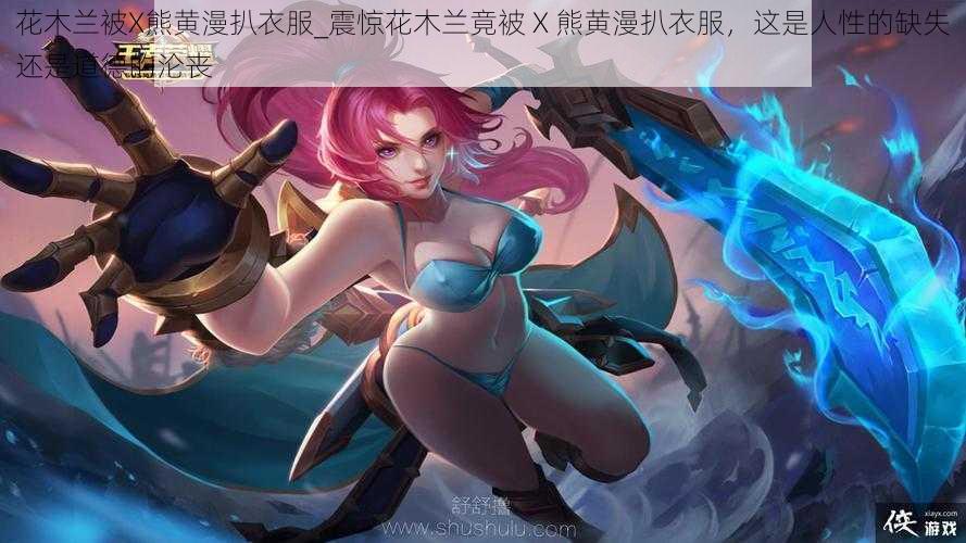 花木兰被X熊黄漫扒衣服_震惊花木兰竟被 X 熊黄漫扒衣服,这是人性的缺失还是道德的沦丧