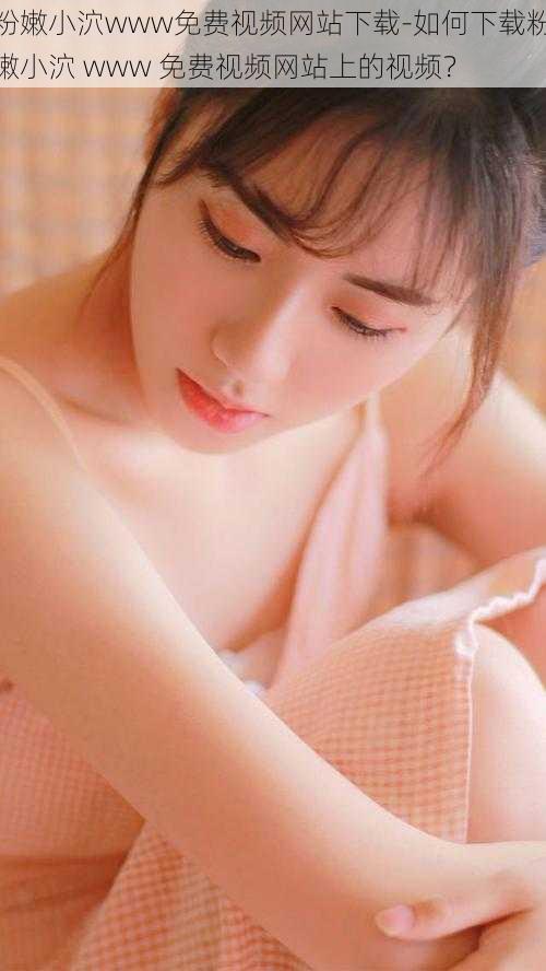 粉嫩小泬www免费视频网站下载-如何下载粉嫩小泬 www 免费视频网站上的视频?