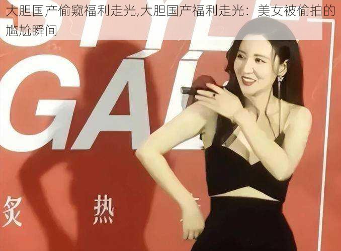 大胆国产偷窥福利走光,大胆国产福利走光:美女被偷拍的尴尬瞬间