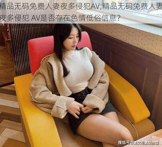 精品无码免费人妻夜多侵犯AV;精品无码免费人妻夜多侵犯 AV是否存在色情低俗信息?