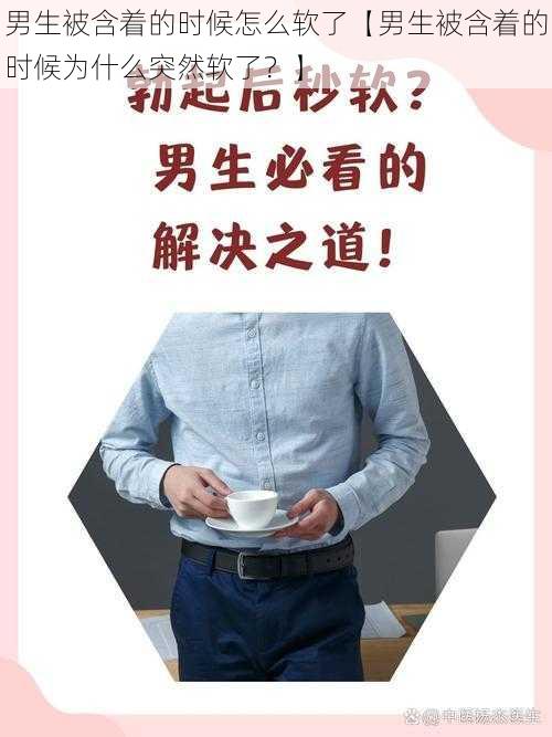 男生被含着的时候怎么软了【男生被含着的时候为什么突然软了?】