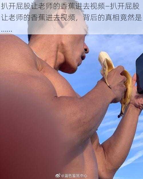 扒开屁股让老师的香蕉进去视频—扒开屁股让老师的香蕉进去视频,背后的真相竟然是……