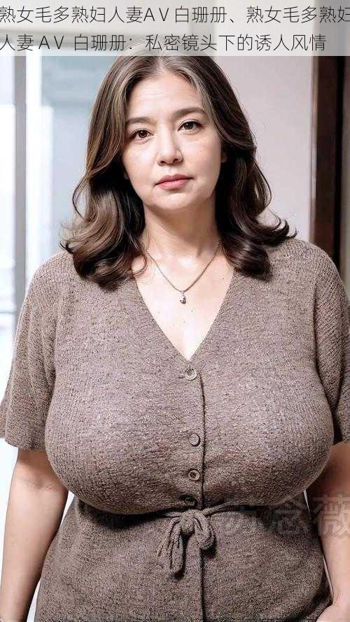 熟女毛多熟妇人妻AⅤ白珊册、熟女毛多熟妇人妻 AⅤ 白珊册:私密镜头下的诱人风情