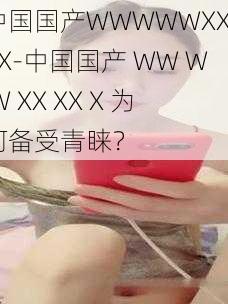 中国国产WWWWWXXXXX-中国国产 WW W W XX XX X 为何备受青睐?