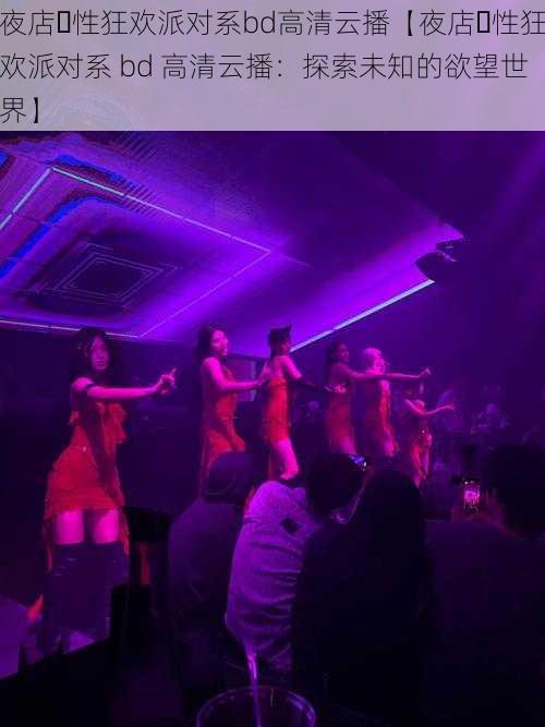 夜店∼性狂欢派对系bd高清云播【夜店∼性狂欢派对系 bd 高清云播:探索未知的欲望世界】