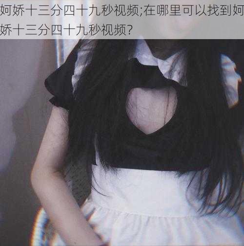 妸娇十三分四十九秒视频;在哪里可以找到妸娇十三分四十九秒视频?