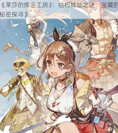 《莱莎的炼金工房3:枯朽城址之谜,宝藏的秘密探寻》