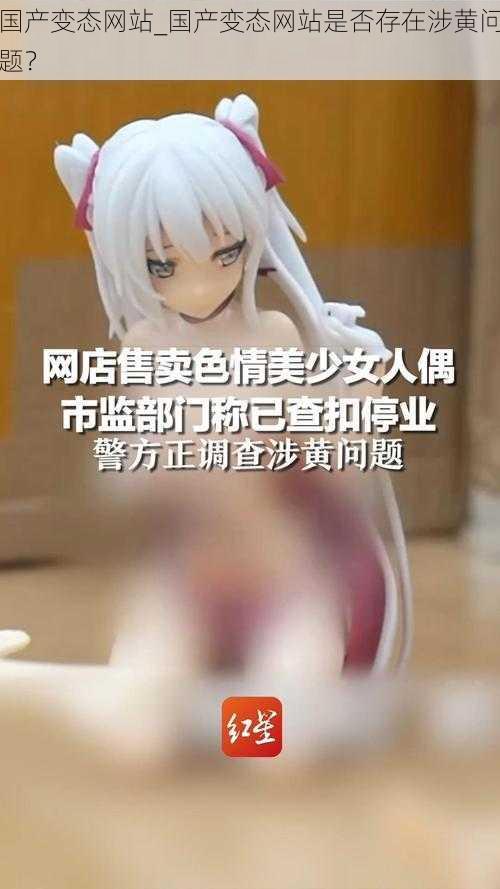 国产变态网站_国产变态网站是否存在涉黄问题?