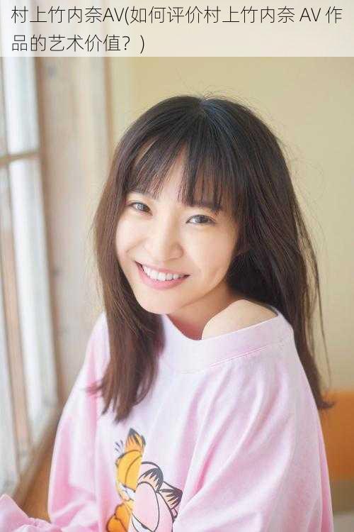 村上竹内奈AV(如何评价村上竹内奈 AV 作品的艺术价值?)