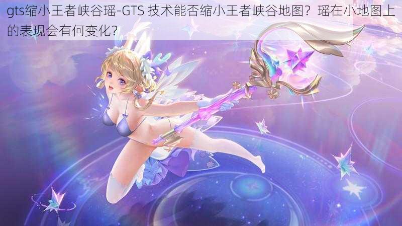gts缩小王者峡谷瑶-GTS 技术能否缩小王者峡谷地图?瑶在小地图上的表现会有何变化?