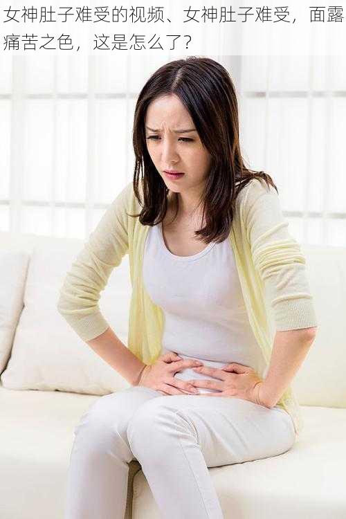 女神肚子难受的视频、女神肚子难受,面露痛苦之色,这是怎么了?