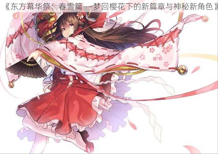 《东方幕华祭:春雪篇——梦回樱花下的新篇章与神秘新角色》