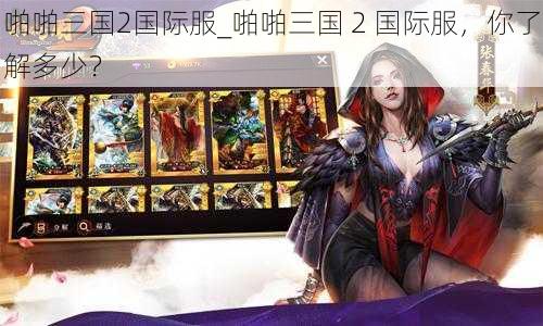 啪啪三国2国际服_啪啪三国 2 国际服,你了解多少?