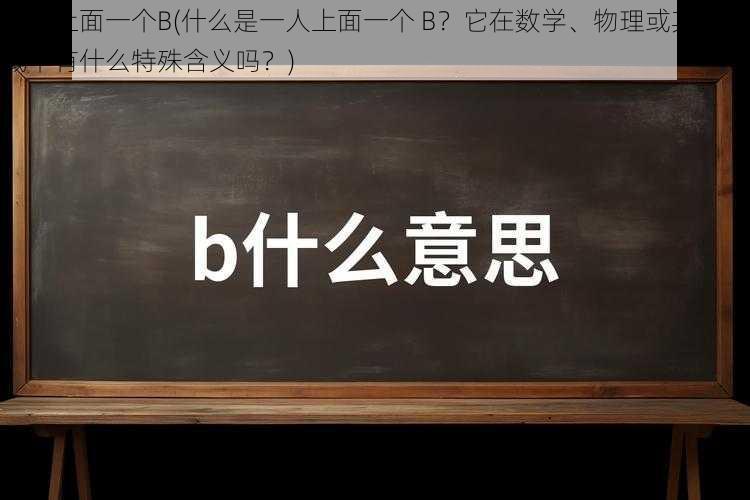 一人上面一个B(什么是一人上面一个 B?它在数学、物理或其他领域中有什么特殊含义吗?)
